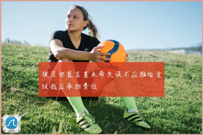 埃贝尔直言基米希失误不应推给金玟哉应承担责任