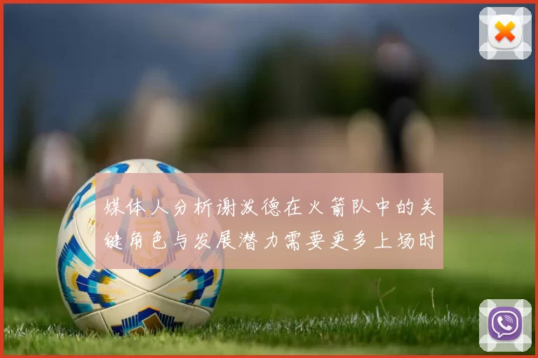 媒体人分析谢泼德在火箭队中的关键角色与发展潜力需要更多上场时间