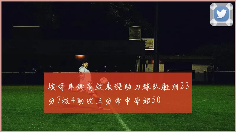 埃奇库姆高效表现助力球队胜利23分7板4助攻三分命中率超50
