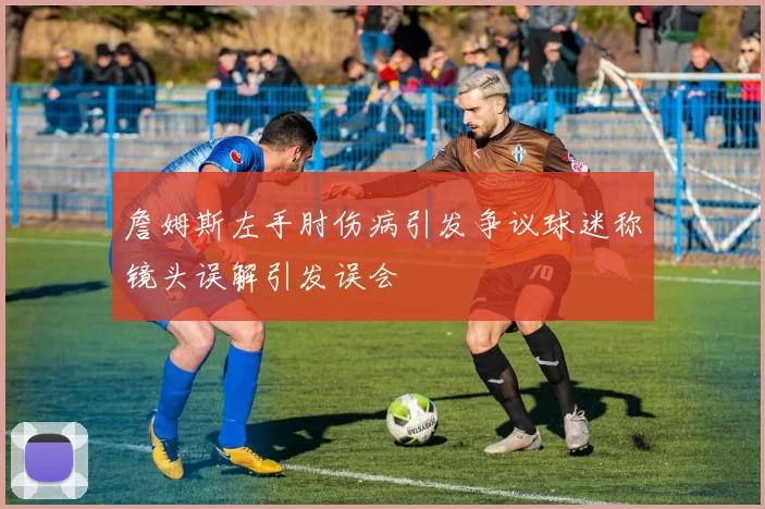 詹姆斯左手肘伤病引发争议球迷称镜头误解引发误会
