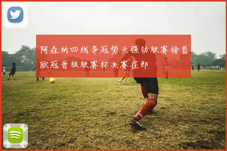 阿森纳四线争冠势头强劲联赛榜首欧冠晋级联赛杯决赛在即