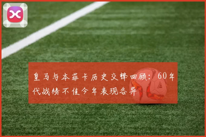 皇马与本菲卡历史交锋回顾：60年代战绩不佳今年表现各异