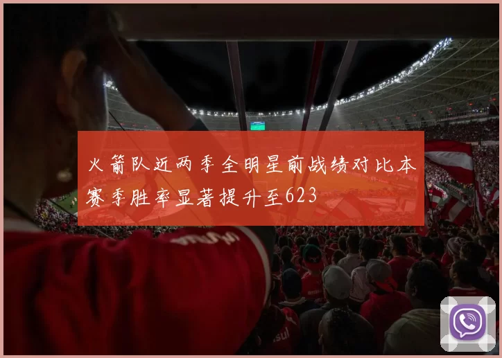 火箭队近两季全明星前战绩对比本赛季胜率显著提升至623