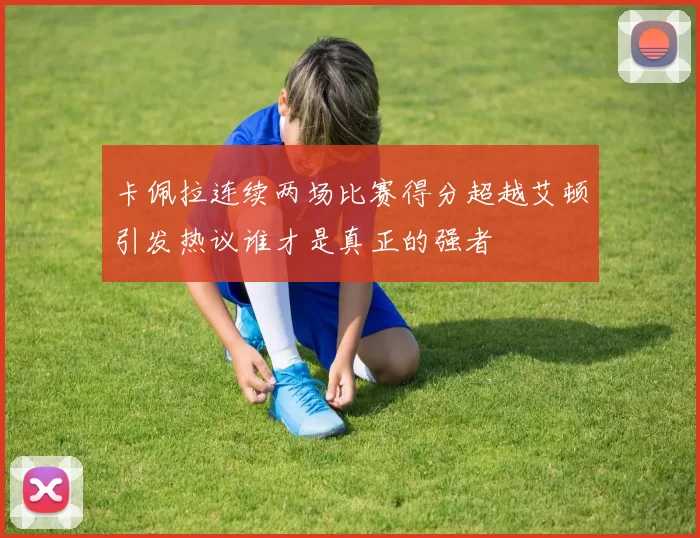 卡佩拉连续两场比赛得分超越艾顿引发热议谁才是真正的强者