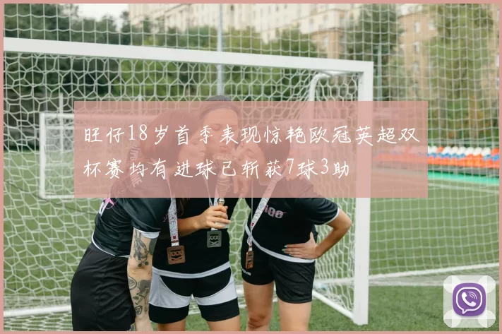 旺仔18岁首季表现惊艳欧冠英超双杯赛均有进球已斩获7球3助