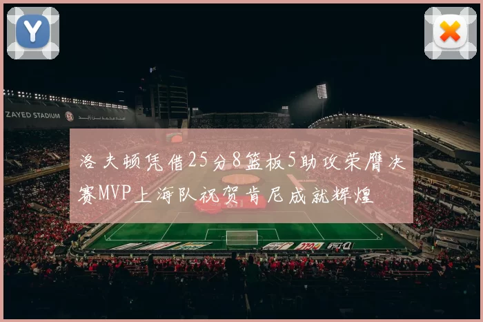 洛夫顿凭借25分8篮板5助攻荣膺决赛MVP上海队祝贺肯尼成就辉煌