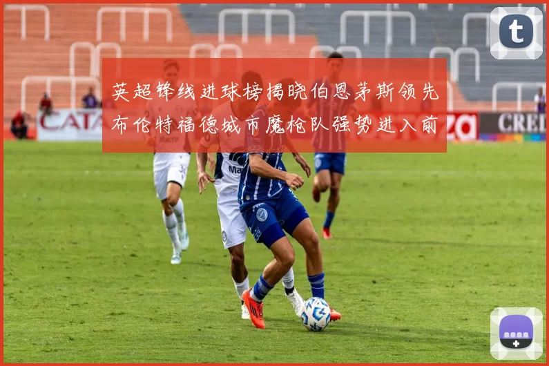 英超锋线进球榜揭晓伯恩茅斯领先布伦特福德城市魔枪队强势进入前六