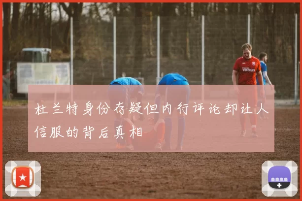杜兰特身份存疑但内行评论却让人信服的背后真相