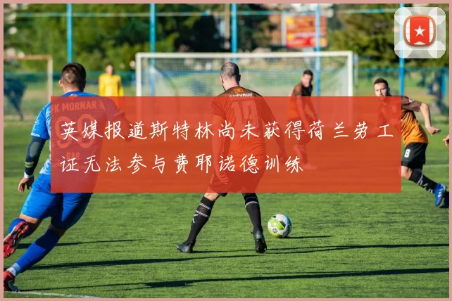 英媒报道斯特林尚未获得荷兰劳工证无法参与费耶诺德训练