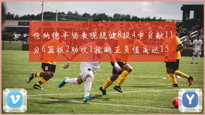 伦纳德半场表现稳健8投4中贡献11分6篮板2助攻1抢断正负值高达15