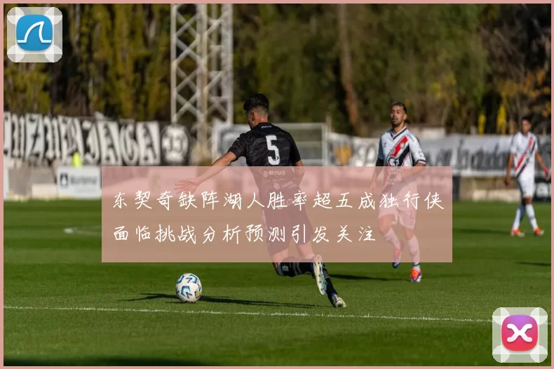 东契奇缺阵湖人胜率超五成独行侠面临挑战分析预测引发关注