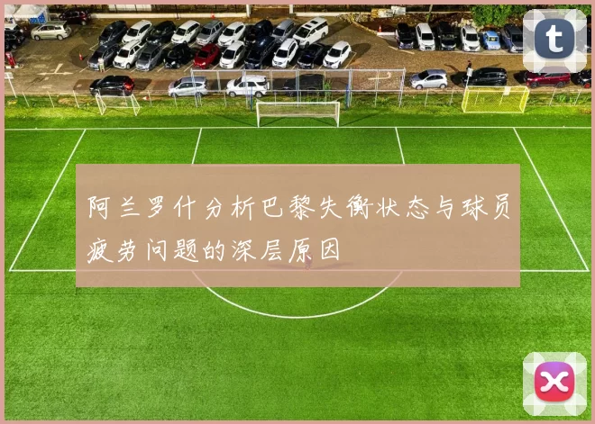 阿兰罗什分析巴黎失衡状态与球员疲劳问题的深层原因
