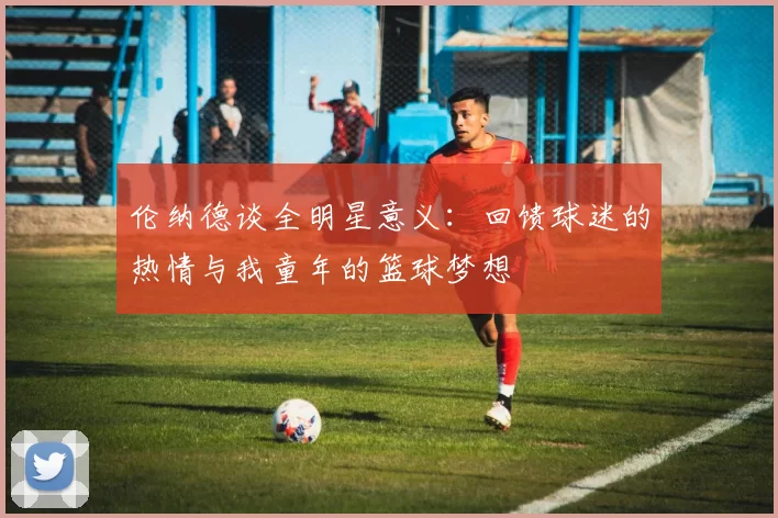 伦纳德谈全明星意义：回馈球迷的热情与我童年的篮球梦想