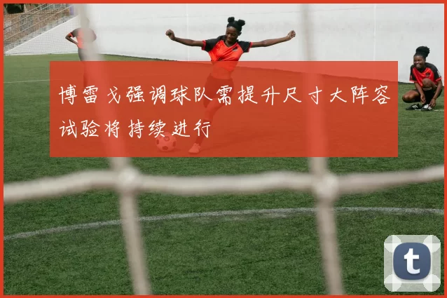 博雷戈强调球队需提升尺寸大阵容试验将持续进行