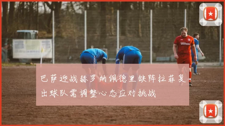 巴萨迎战赫罗纳佩德里缺阵拉菲复出球队需调整心态应对挑战