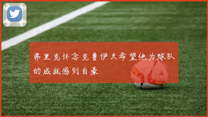 弗里克怀念克鲁伊夫希望他为球队的成就感到自豪