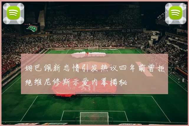 姆巴佩新恋情引发热议四年前曾拒绝维尼修斯示爱内幕揭秘