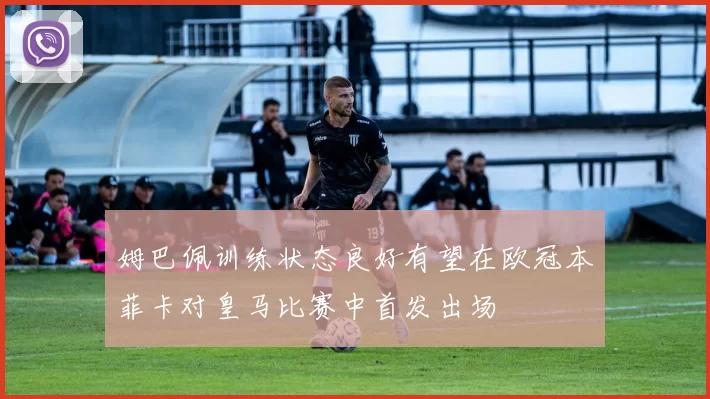 姆巴佩训练状态良好有望在欧冠本菲卡对皇马比赛中首发出场
