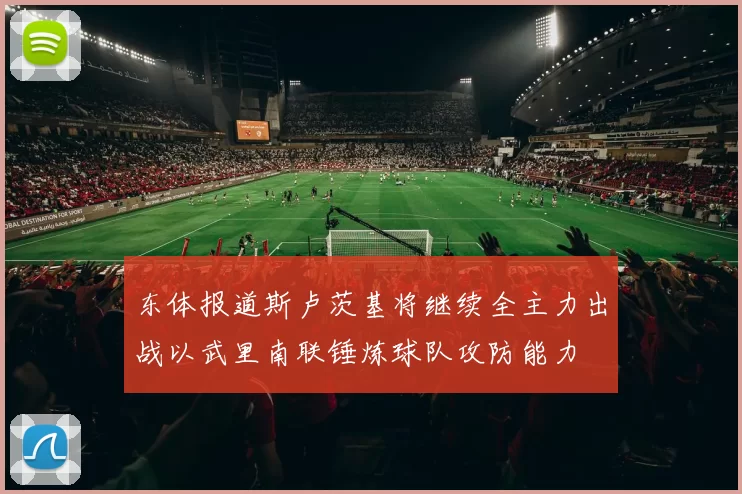 东体报道斯卢茨基将继续全主力出战以武里南联锤炼球队攻防能力