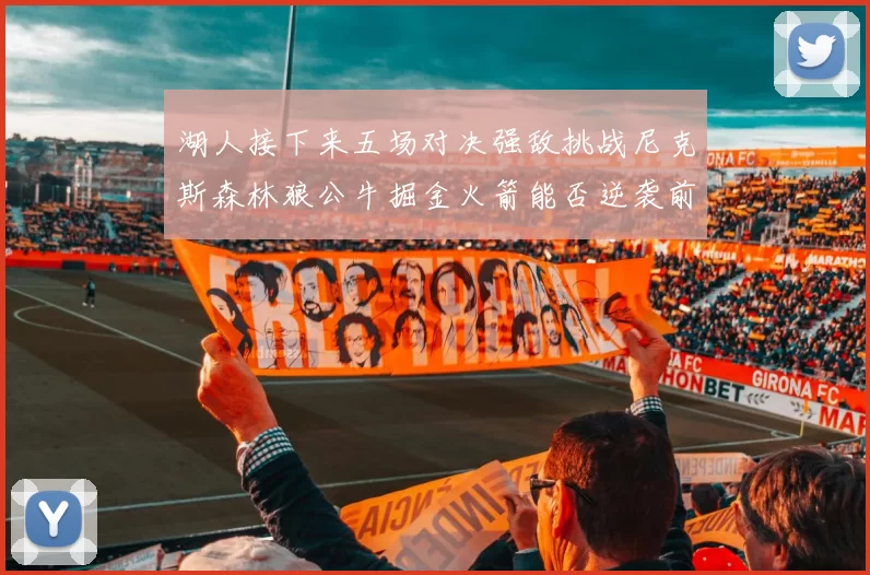 湖人接下来五场对决强敌挑战尼克斯森林狼公牛掘金火箭能否逆袭前五