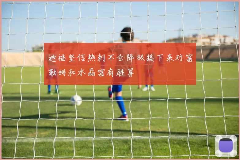 迪福坚信热刺不会降级接下来对富勒姆和水晶宫有胜算