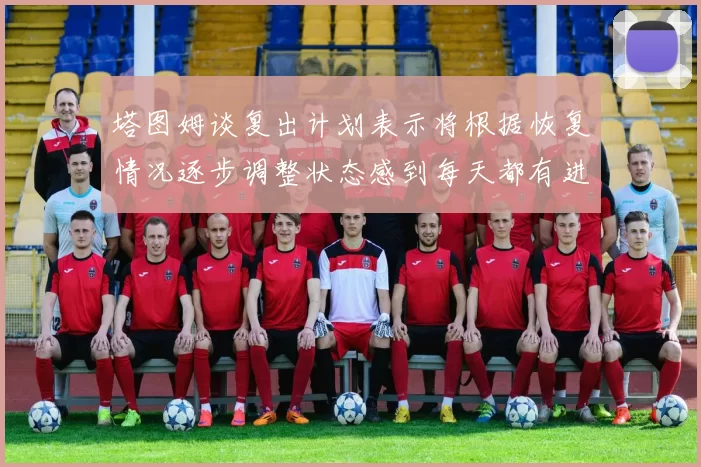 塔图姆谈复出计划表示将根据恢复情况逐步调整状态感到每天都有进步