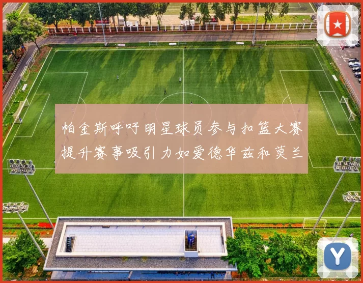 帕金斯呼吁明星球员参与扣篮大赛提升赛事吸引力如爱德华兹和莫兰特等人