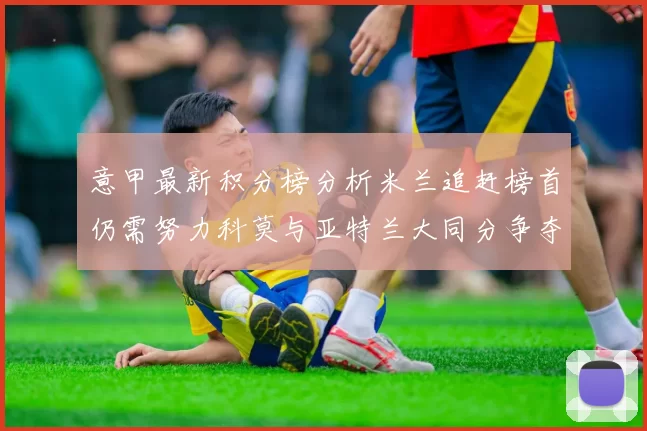 意甲最新积分榜分析米兰追赶榜首仍需努力科莫与亚特兰大同分争夺前列