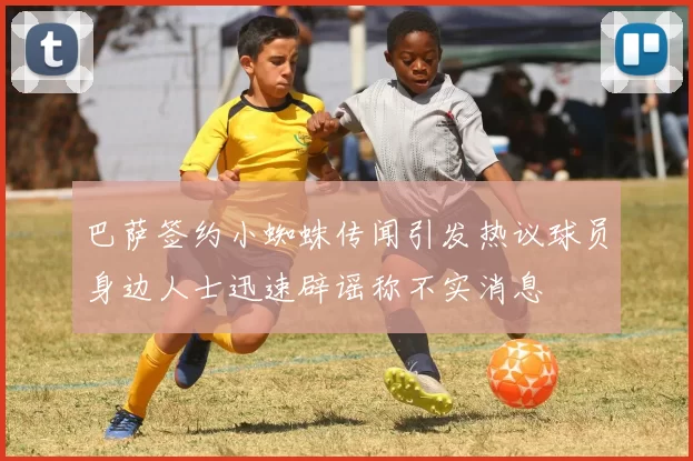 巴萨签约小蜘蛛传闻引发热议球员身边人士迅速辟谣称不实消息