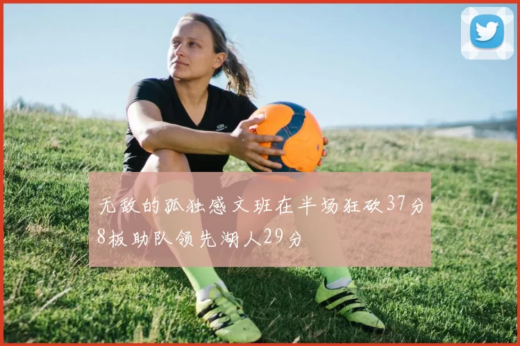 无敌的孤独感文班在半场狂砍37分8板助队领先湖人29分