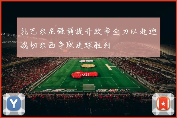 扎巴尔尼强调提升效率全力以赴迎战切尔西争取进球胜利