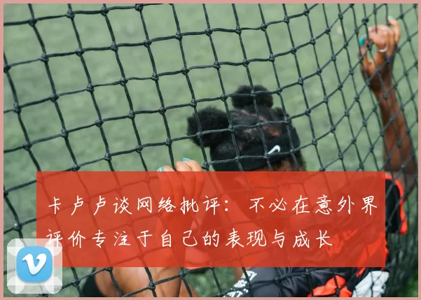 卡卢卢谈网络批评：不必在意外界评价专注于自己的表现与成长