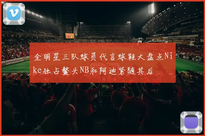 全明星三队球员代言球鞋大盘点Nike独占鳌头NB和阿迪紧随其后