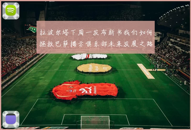 拉波尔塔下周一发布新书我们如何拯救巴萨揭示俱乐部未来发展之路