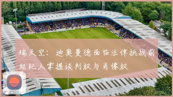 瑞天空：迪奥曼德面临法律挑战前经纪人掌握谈判权与肖像权